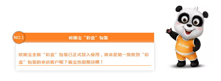 NO.1 歐斯寶“彩盒”包裝 歐斯寶全新“彩盒”包裝已正式投入使用，誰會是第一批收到“彩盒”包裝的幸運客戶呢？福寶也很期待噢！